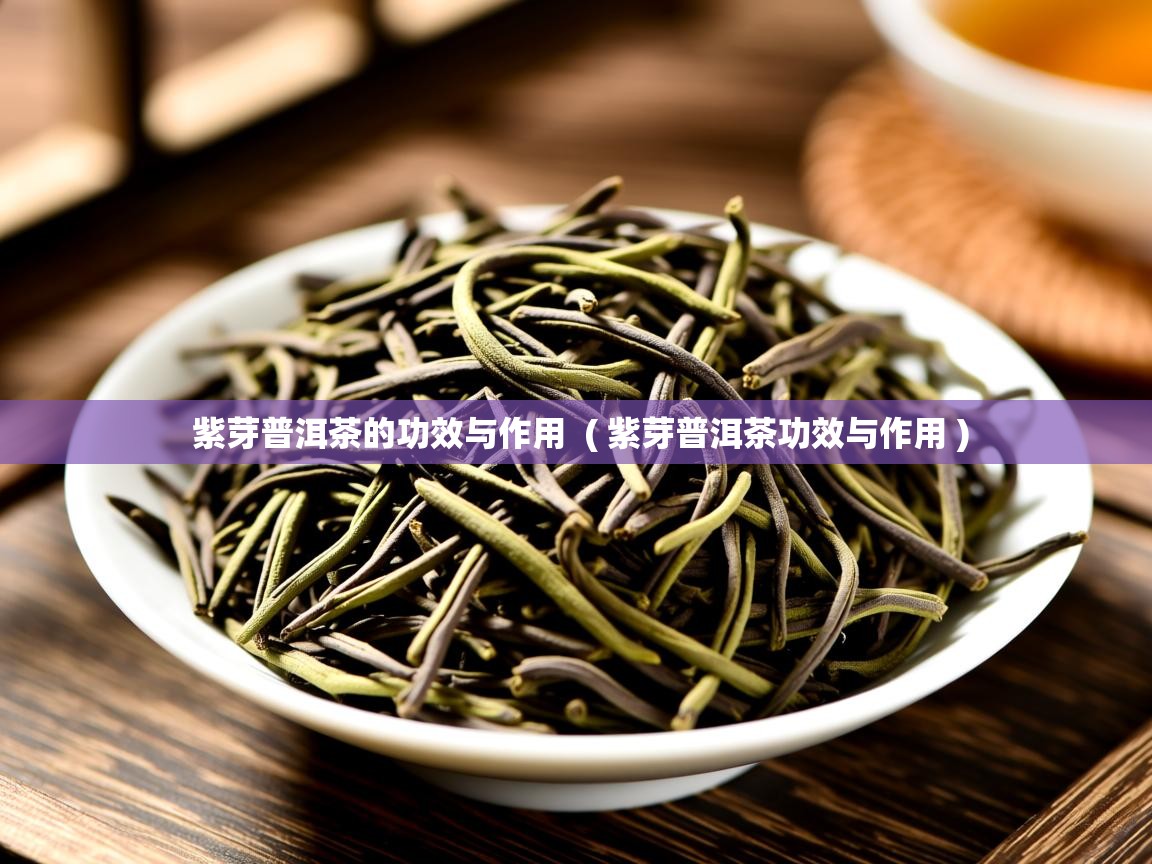  紫芽普洱茶的功效与作用  ( 紫芽普洱茶功效与作用 )