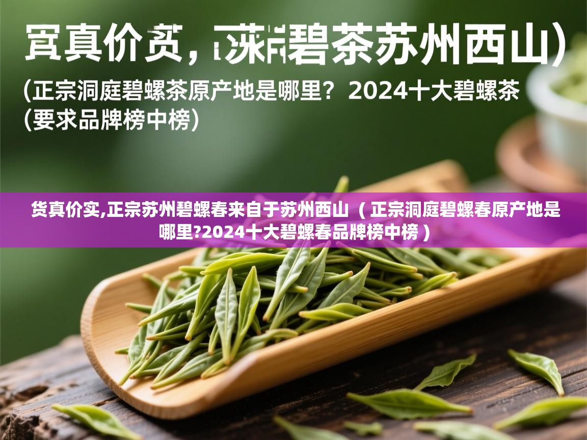  货真价实,正宗苏州碧螺春来自于苏州西山  ( 正宗洞庭碧螺春原产地是哪里?2024十大碧螺春品牌榜中榜 )