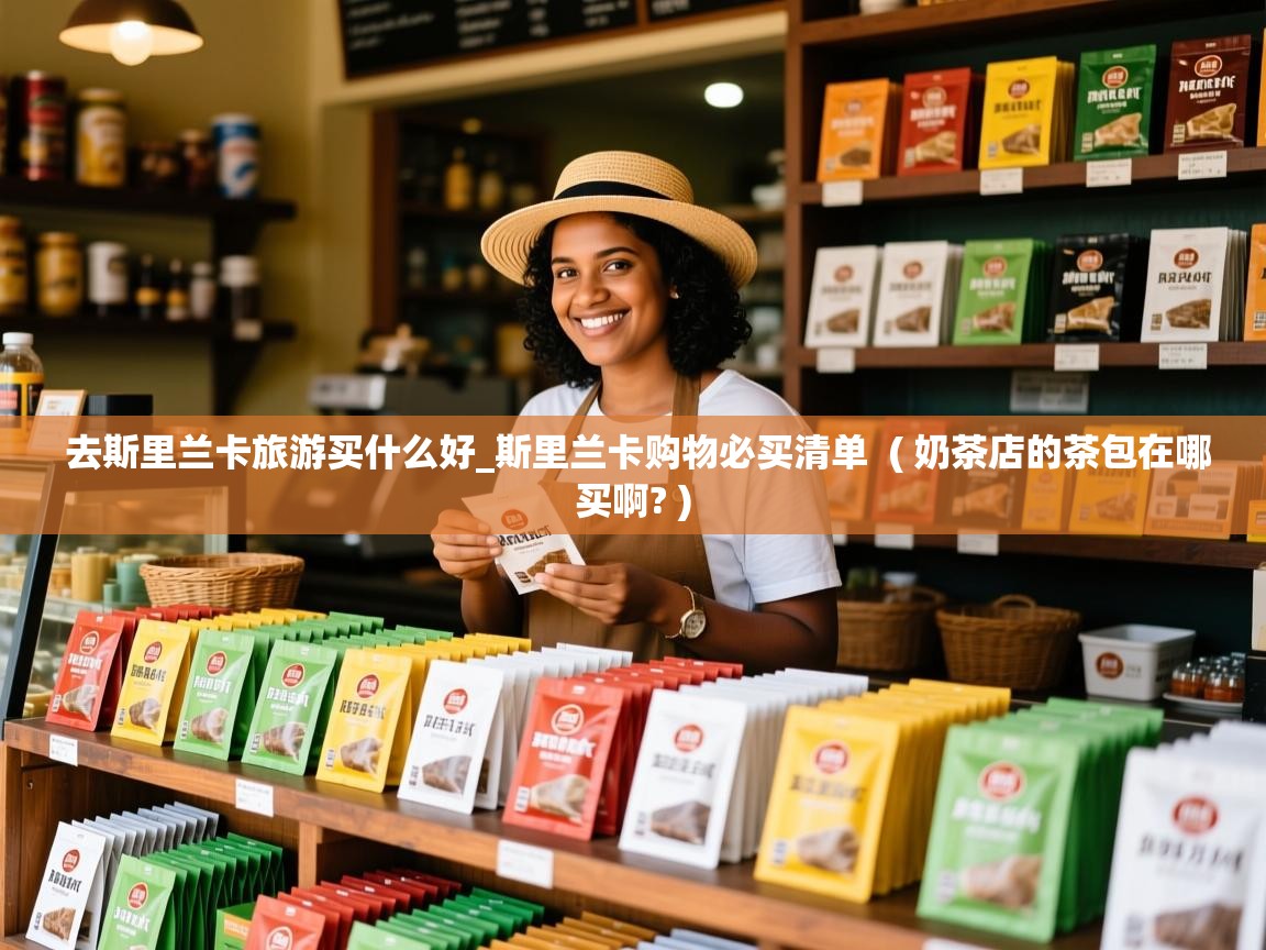  去斯里兰卡旅游买什么好_斯里兰卡购物必买清单  ( 奶茶店的茶包在哪买啊? )