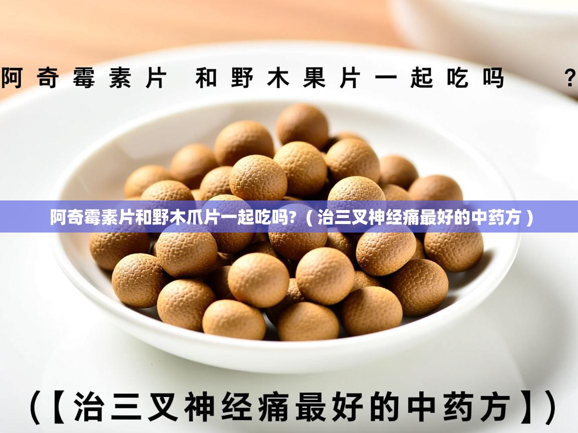  阿奇霉素片和野木爪片一起吃吗?  ( 治三叉神经痛最好的中药方 )