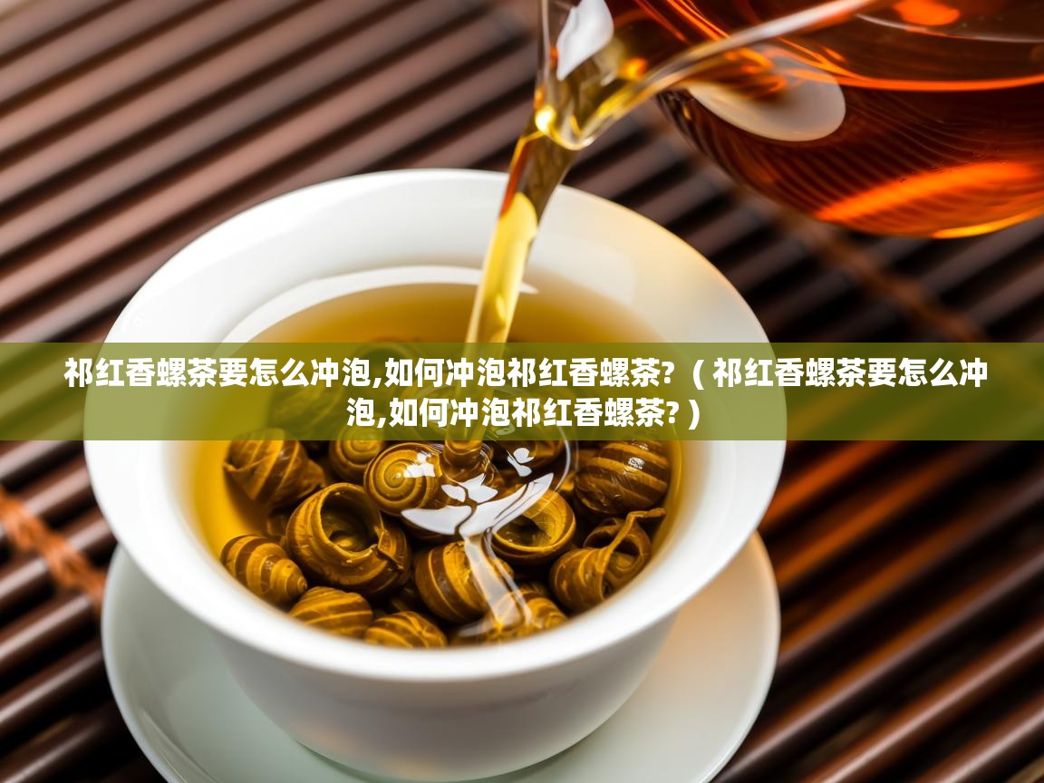  祁红香螺茶要怎么冲泡,如何冲泡祁红香螺茶?  ( 祁红香螺茶要怎么冲泡,如何冲泡祁红香螺茶? )