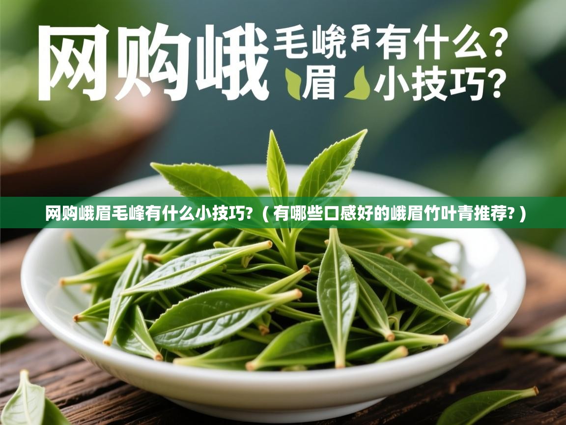  网购峨眉毛峰有什么小技巧?  ( 有哪些口感好的峨眉竹叶青推荐? )