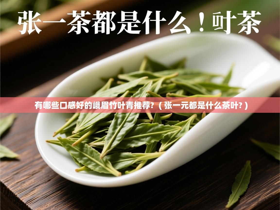  有哪些口感好的峨眉竹叶青推荐?  ( 张一元都是什么茶叶? )