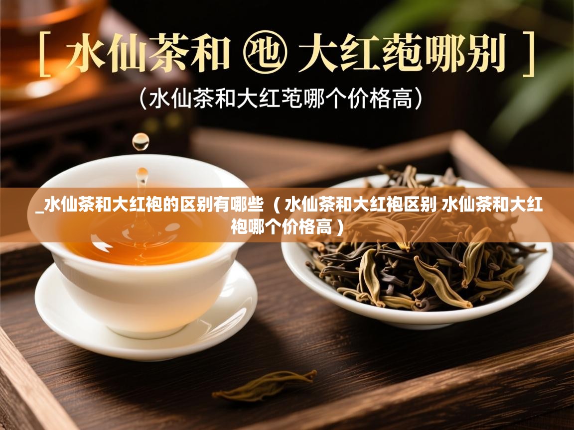  _水仙茶和大红袍的区别有哪些  ( 水仙茶和大红袍区别 水仙茶和大红袍哪个价格高 )