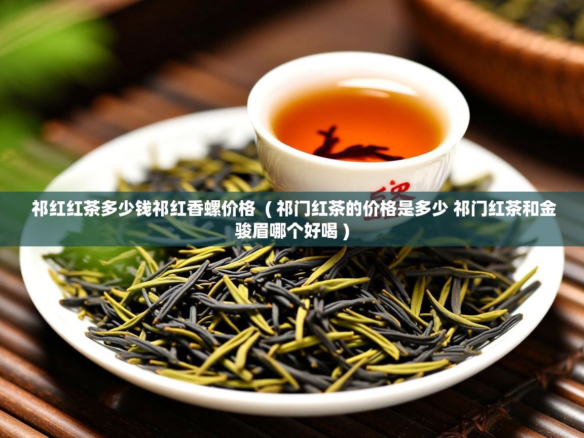  祁红红茶多少钱祁红香螺价格  ( 祁门红茶的价格是多少 祁门红茶和金骏眉哪个好喝 )