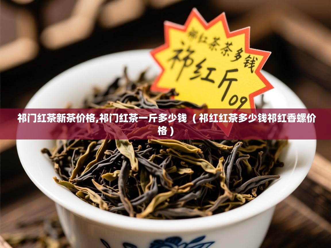  祁门红茶新茶价格,祁门红茶一斤多少钱  ( 祁红红茶多少钱祁红香螺价格 )