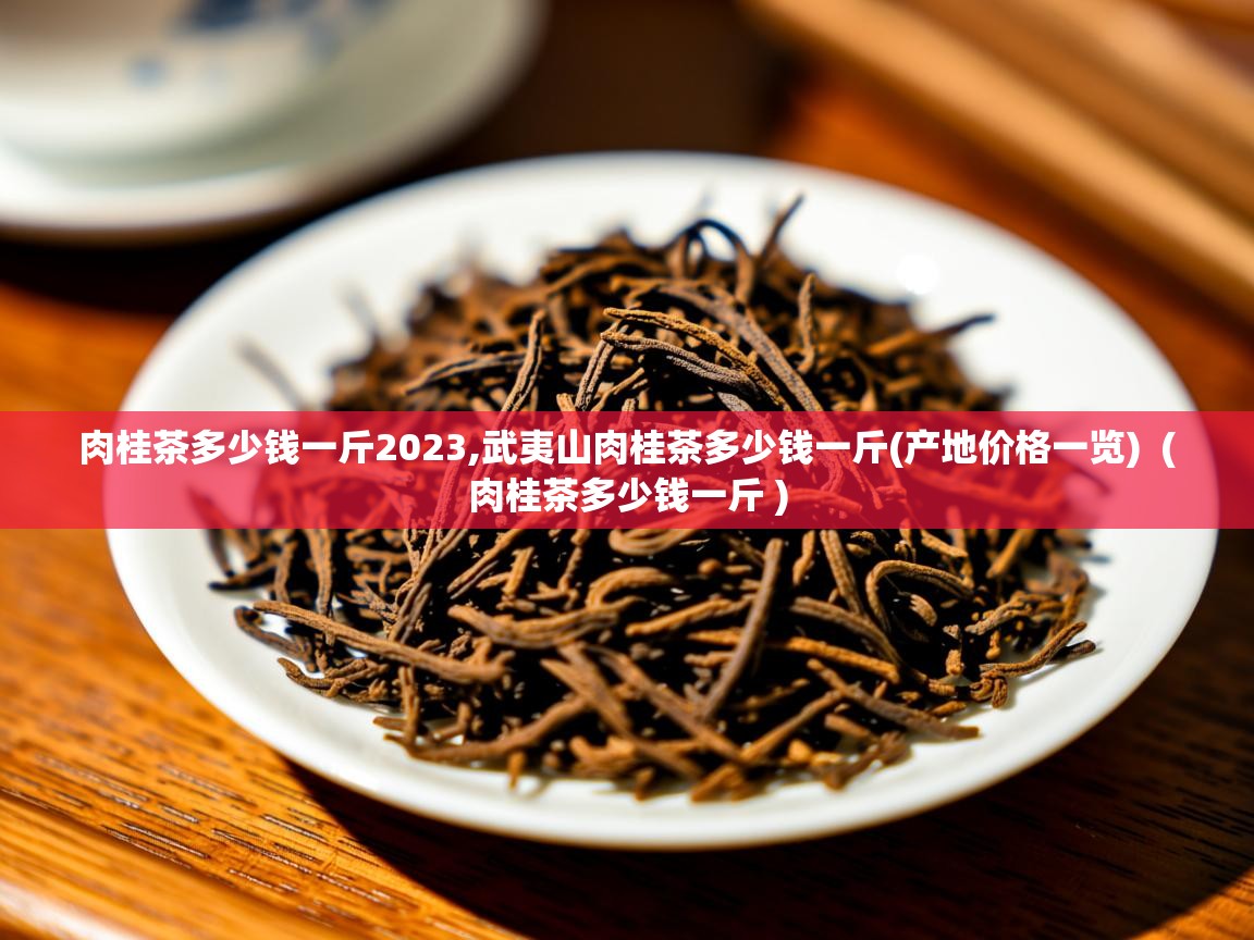  肉桂茶多少钱一斤2023,武夷山肉桂茶多少钱一斤(产地价格一览)  ( 肉桂茶多少钱一斤 )