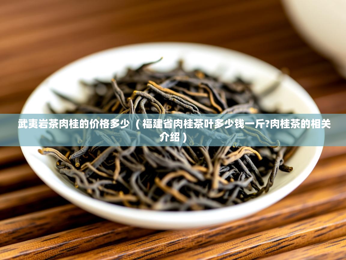  武夷岩茶肉桂的价格多少  ( 福建省肉桂茶叶多少钱一斤?肉桂茶的相关介绍 )
