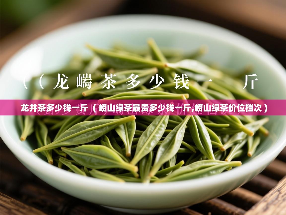  龙井茶多少钱一斤  ( 崂山绿茶最贵多少钱一斤,崂山绿茶价位档次 )