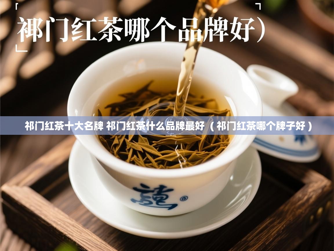  祁门红茶十大名牌 祁门红茶什么品牌最好  ( 祁门红茶哪个牌子好 )