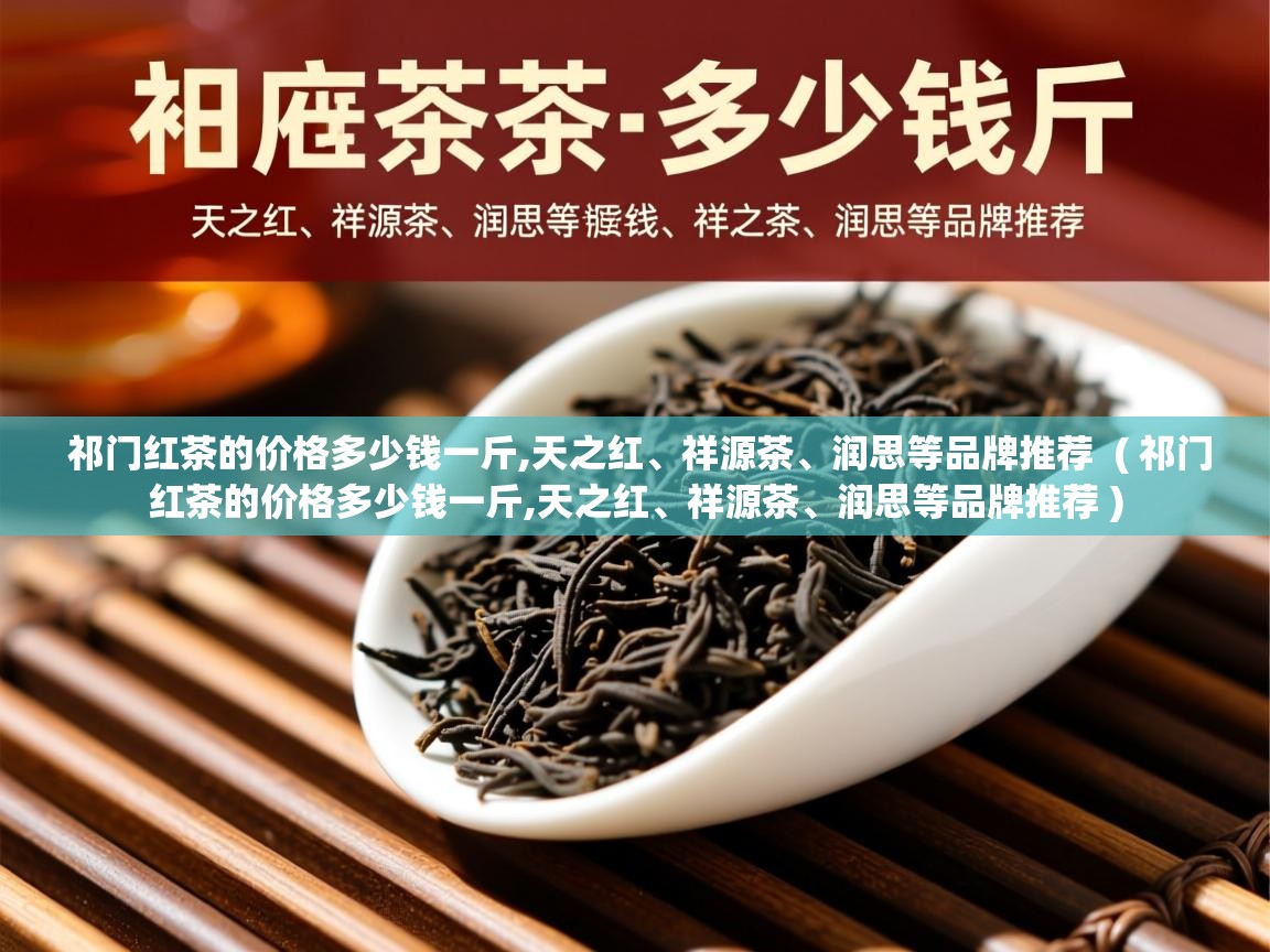  祁门红茶的价格多少钱一斤,天之红、祥源茶、润思等品牌推荐  ( 祁门红茶的价格多少钱一斤,天之红、祥源茶、润思等品牌推荐 )