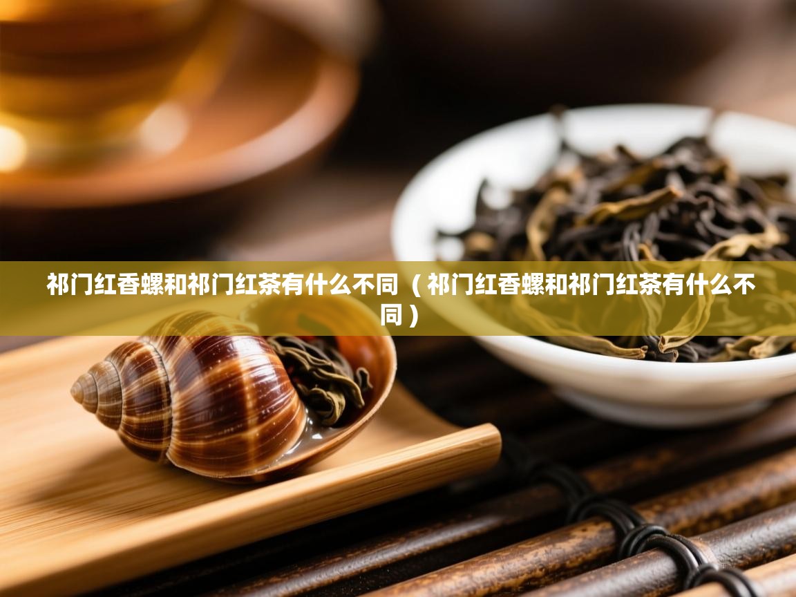  祁门红香螺和祁门红茶有什么不同  ( 祁门红香螺和祁门红茶有什么不同 )