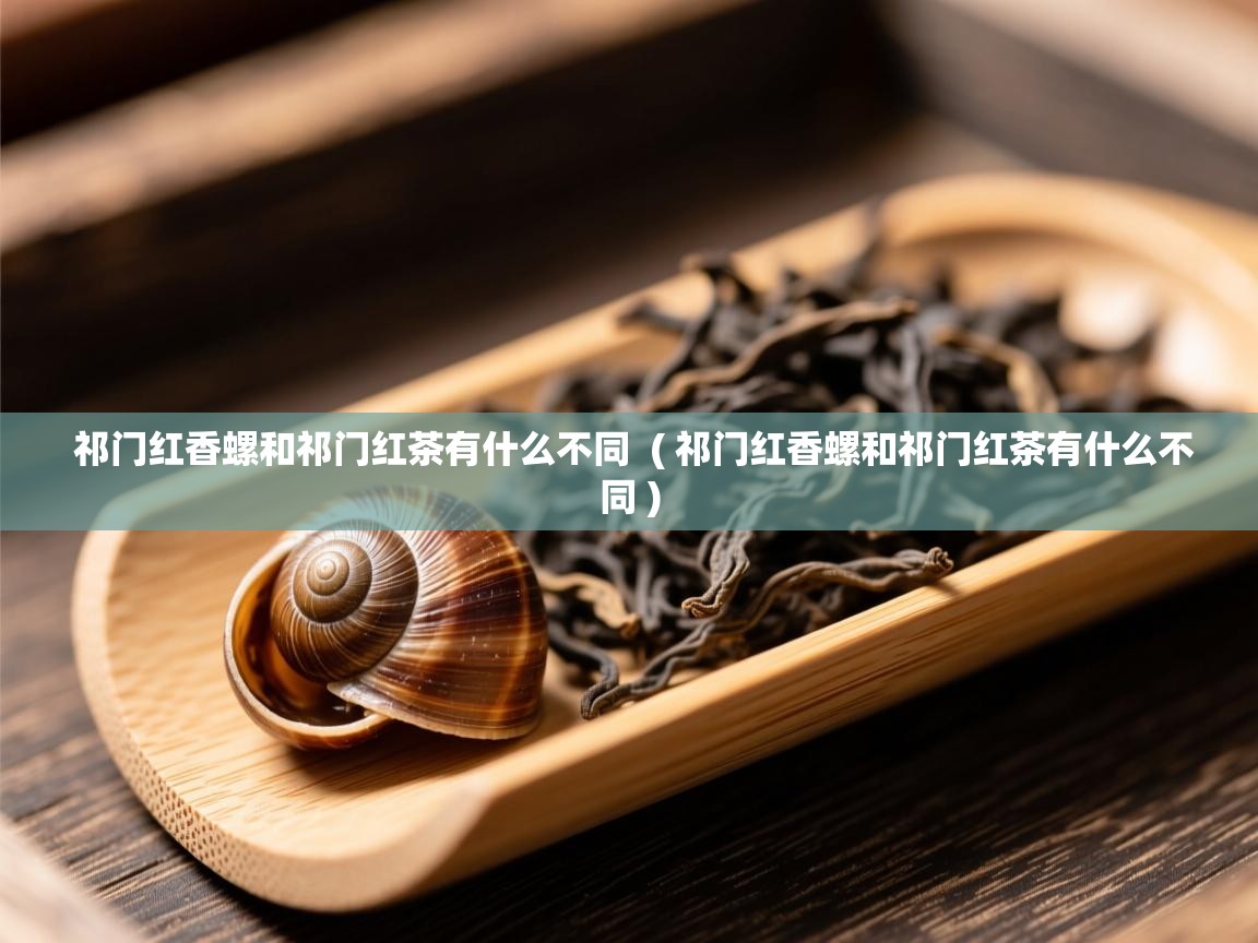  祁门红香螺和祁门红茶有什么不同  ( 祁门红香螺和祁门红茶有什么不同 )