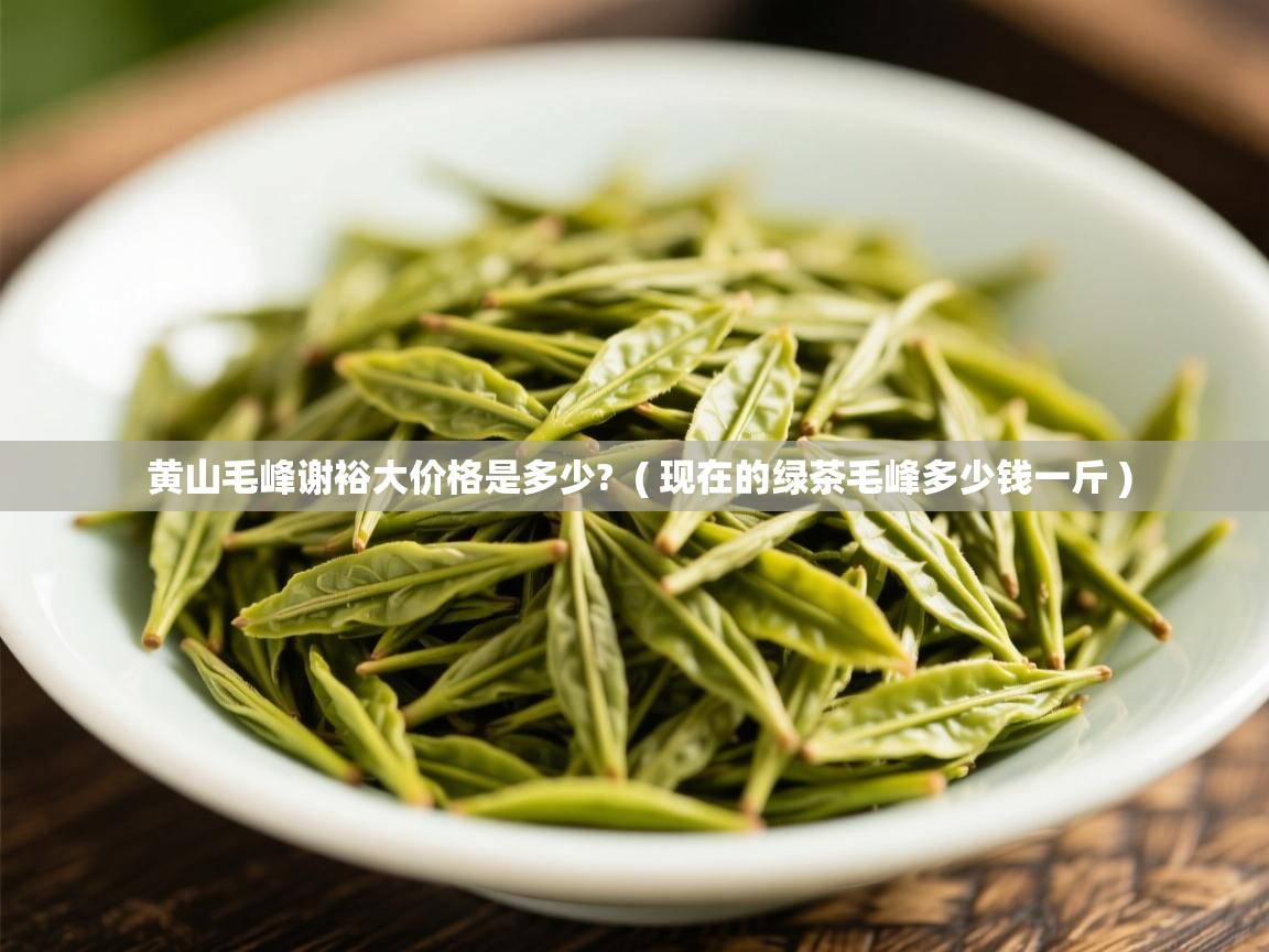  黄山毛峰谢裕大价格是多少?  ( 现在的绿茶毛峰多少钱一斤 )