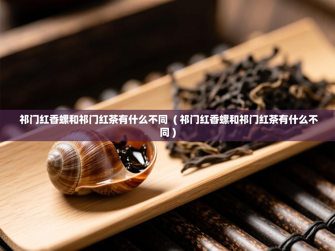  祁门红香螺和祁门红茶有什么不同  ( 祁门红香螺和祁门红茶有什么不同 )