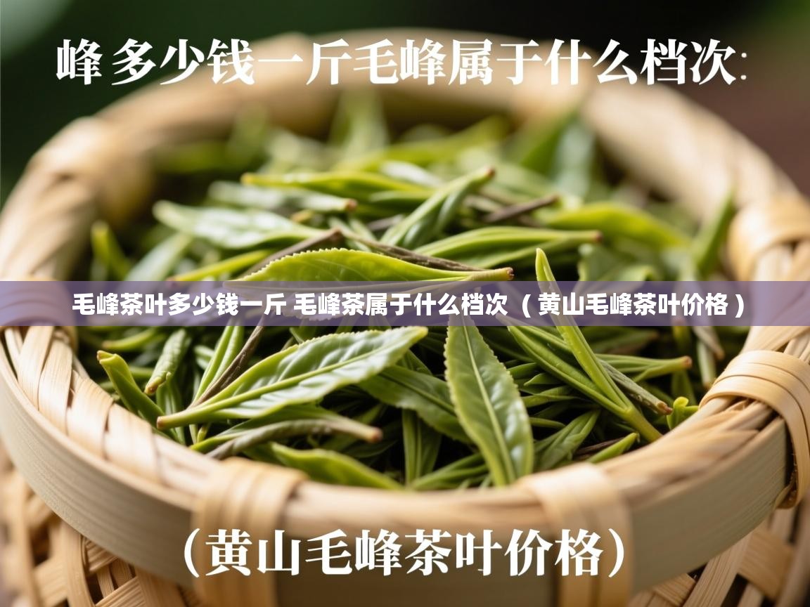  毛峰茶叶多少钱一斤 毛峰茶属于什么档次  ( 黄山毛峰茶叶价格 )