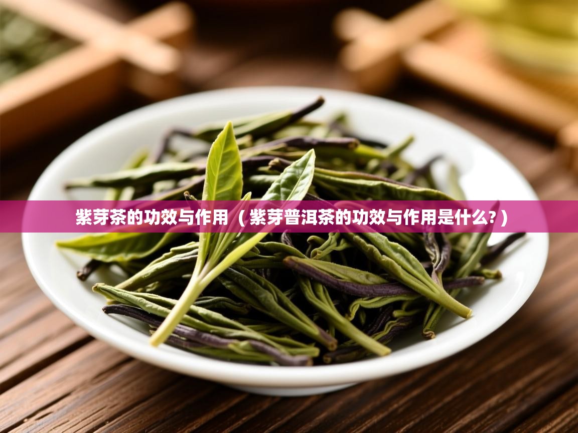  紫芽茶的功效与作用  ( 紫芽普洱茶的功效与作用是什么? )
