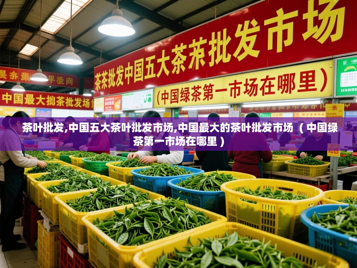  茶叶批发,中国五大茶叶批发市场,中国最大的茶叶批发市场  ( 中国绿茶第一市场在哪里 )