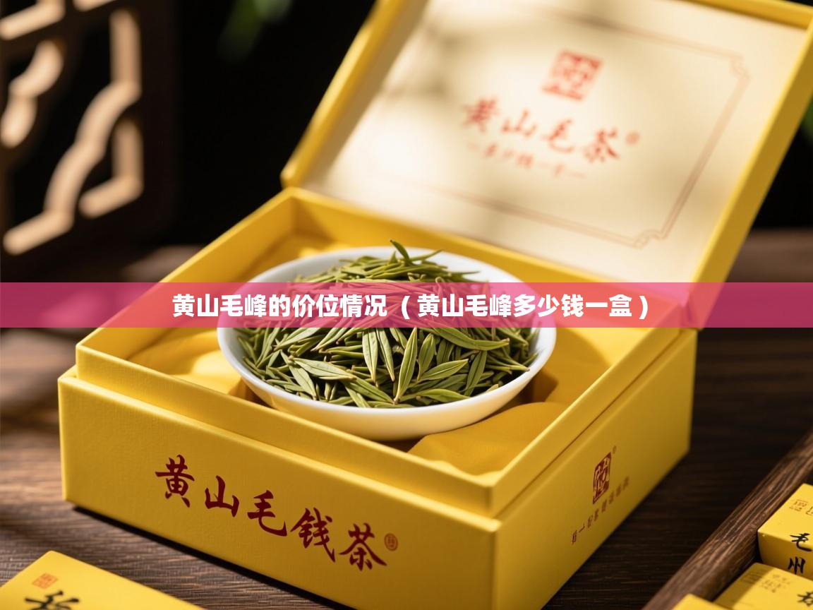  黄山毛峰的价位情况  ( 黄山毛峰多少钱一盒 )