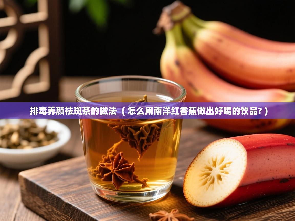  排毒养颜祛斑茶的做法  ( 怎么用南洋红香蕉做出好喝的饮品? )