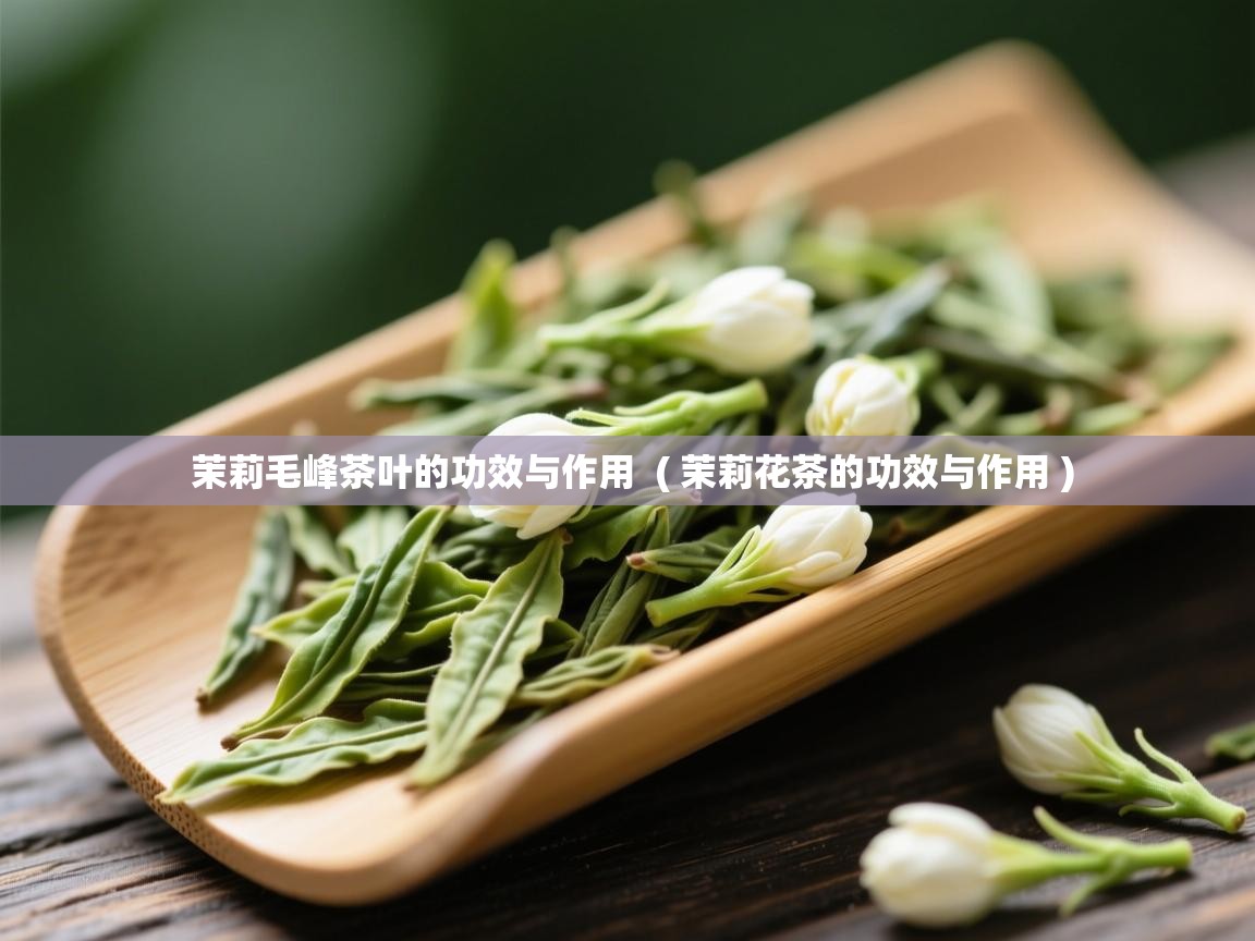  茉莉毛峰茶叶的功效与作用  ( 茉莉花茶的功效与作用 )