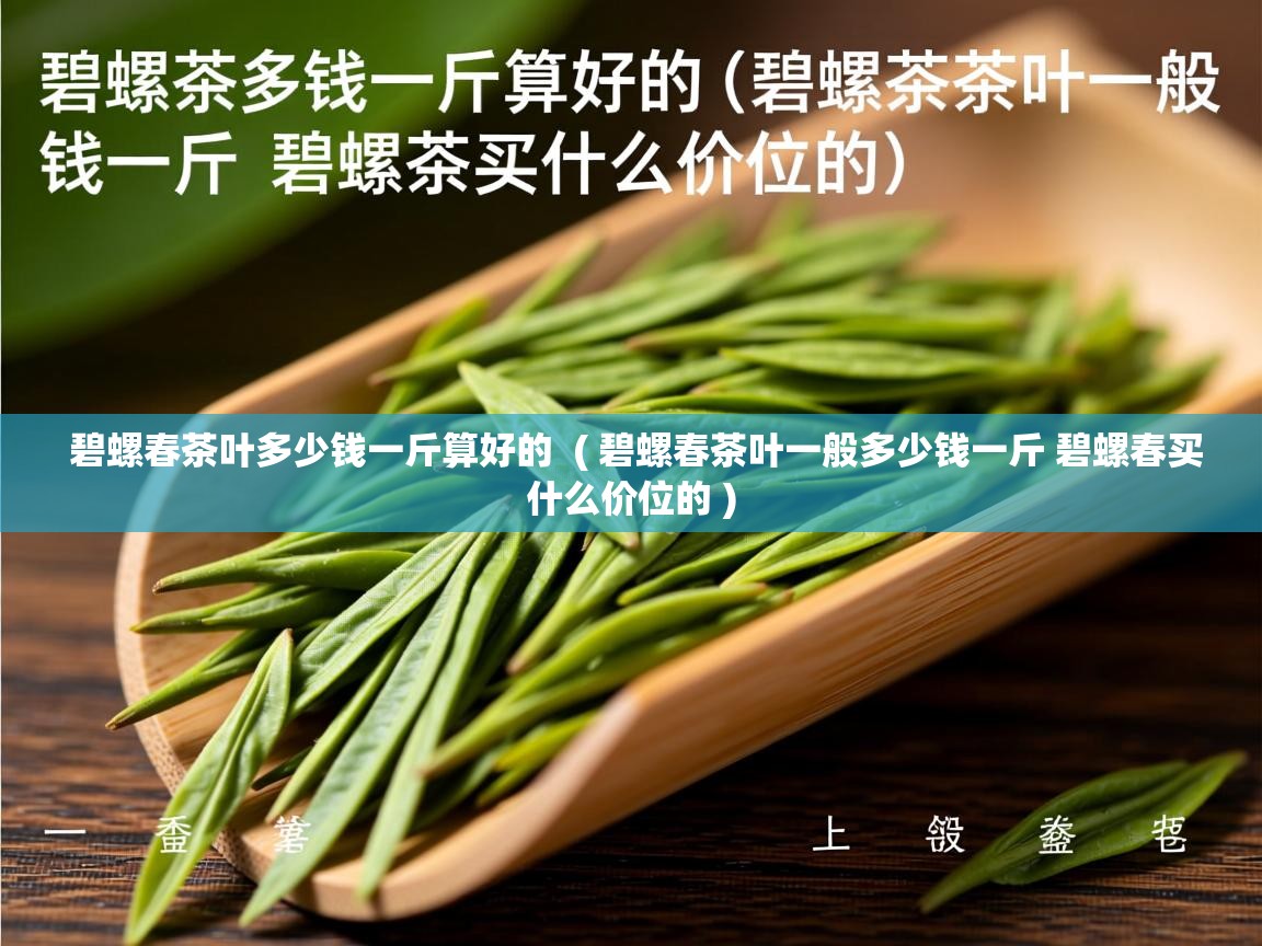  碧螺春茶叶多少钱一斤算好的  ( 碧螺春茶叶一般多少钱一斤 碧螺春买什么价位的 )