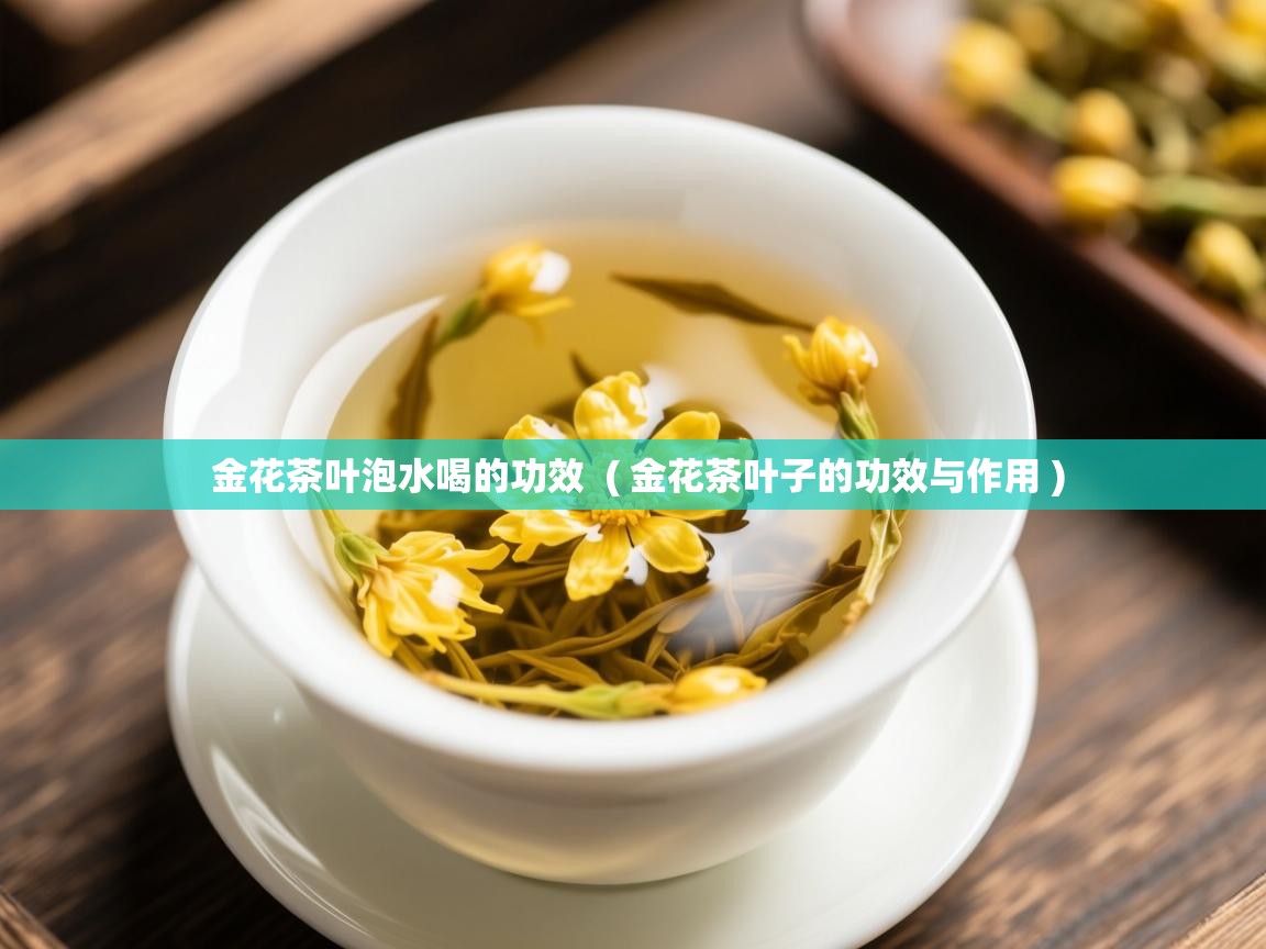  金花茶叶泡水喝的功效  ( 金花茶叶子的功效与作用 )