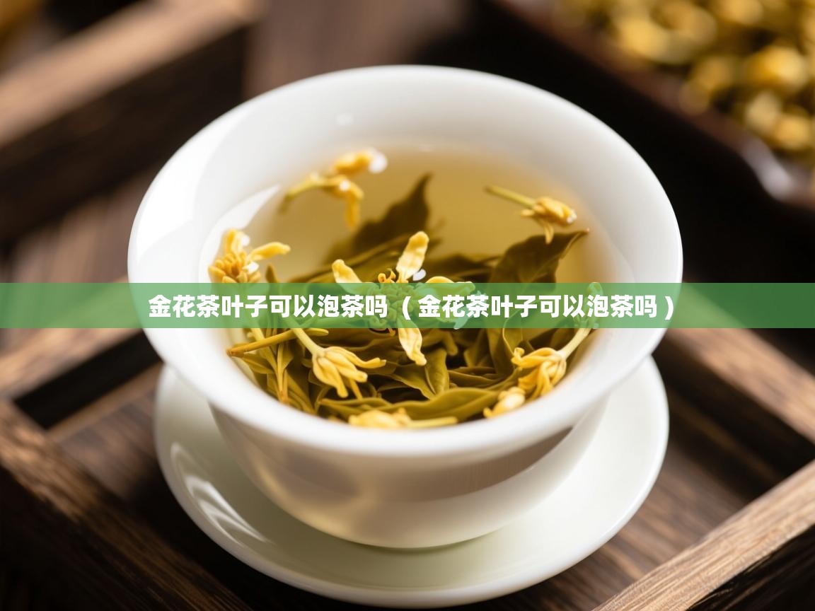  金花茶叶子可以泡茶吗  ( 金花茶叶子可以泡茶吗 )