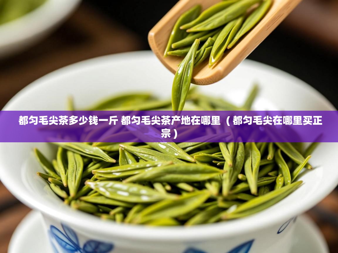  都匀毛尖茶多少钱一斤 都匀毛尖茶产地在哪里  ( 都匀毛尖在哪里买正宗 )