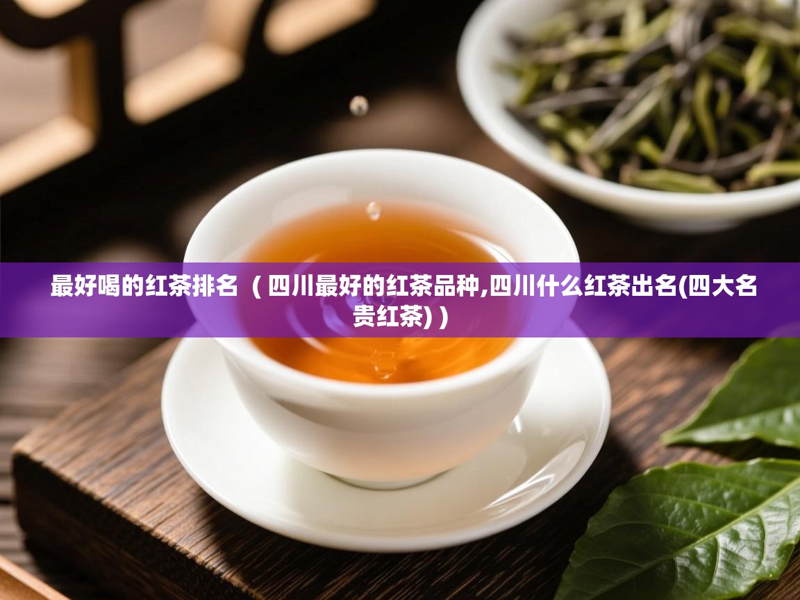  最好喝的红茶排名  ( 四川最好的红茶品种,四川什么红茶出名(四大名贵红茶) )