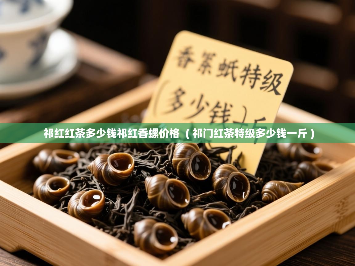  祁红红茶多少钱祁红香螺价格  ( 祁门红茶特级多少钱一斤 )