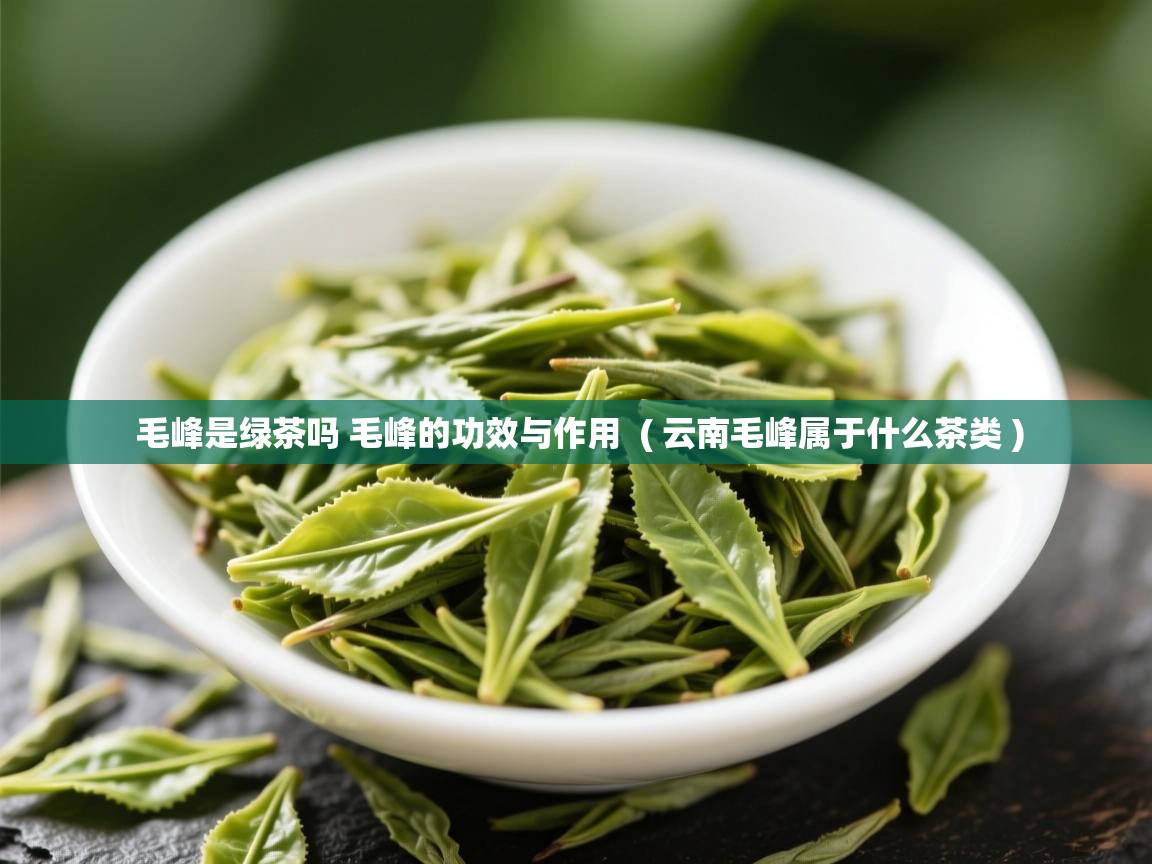  毛峰是绿茶吗 毛峰的功效与作用  ( 云南毛峰属于什么茶类 )