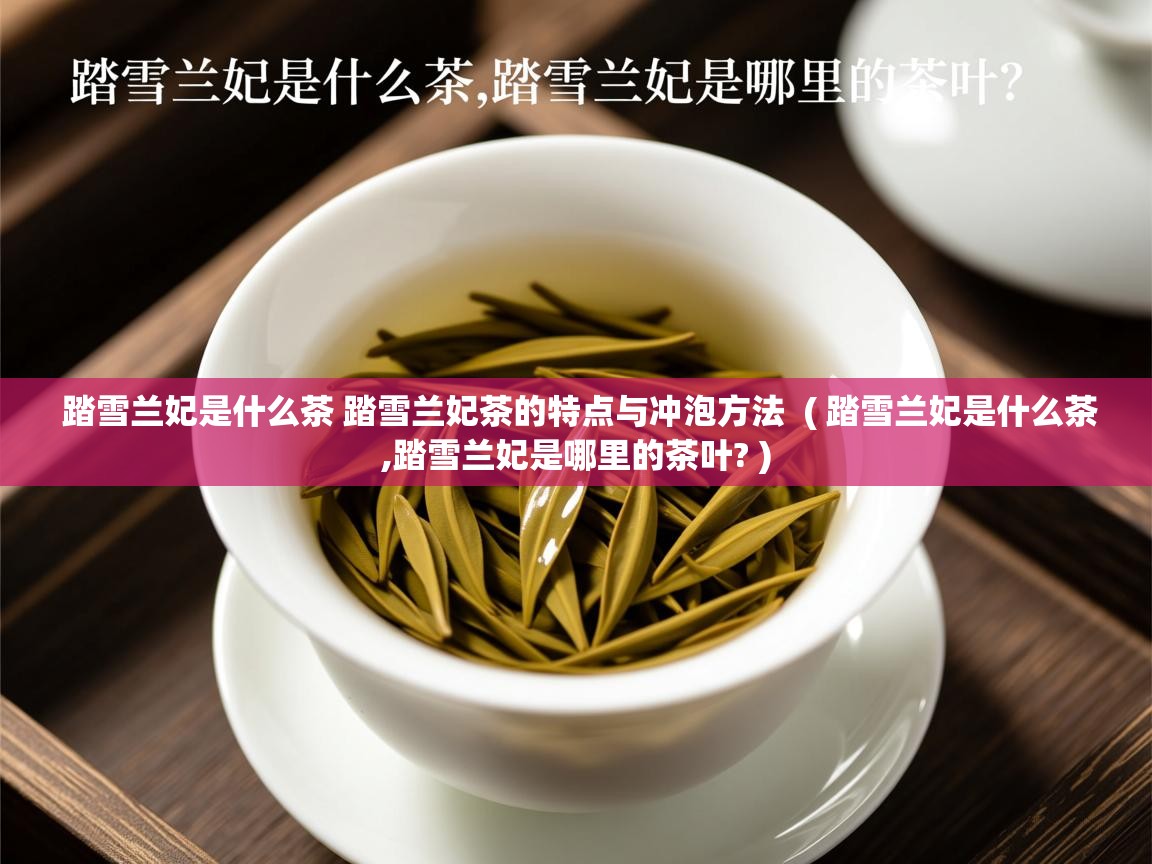  踏雪兰妃是什么茶 踏雪兰妃茶的特点与冲泡方法  ( 踏雪兰妃是什么茶,踏雪兰妃是哪里的茶叶? )