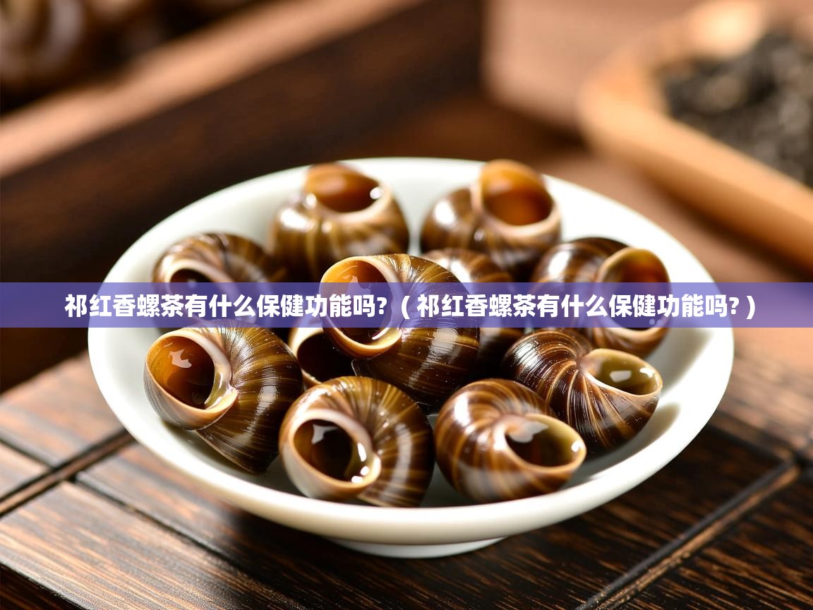  祁红香螺茶有什么保健功能吗?  ( 祁红香螺茶有什么保健功能吗? )