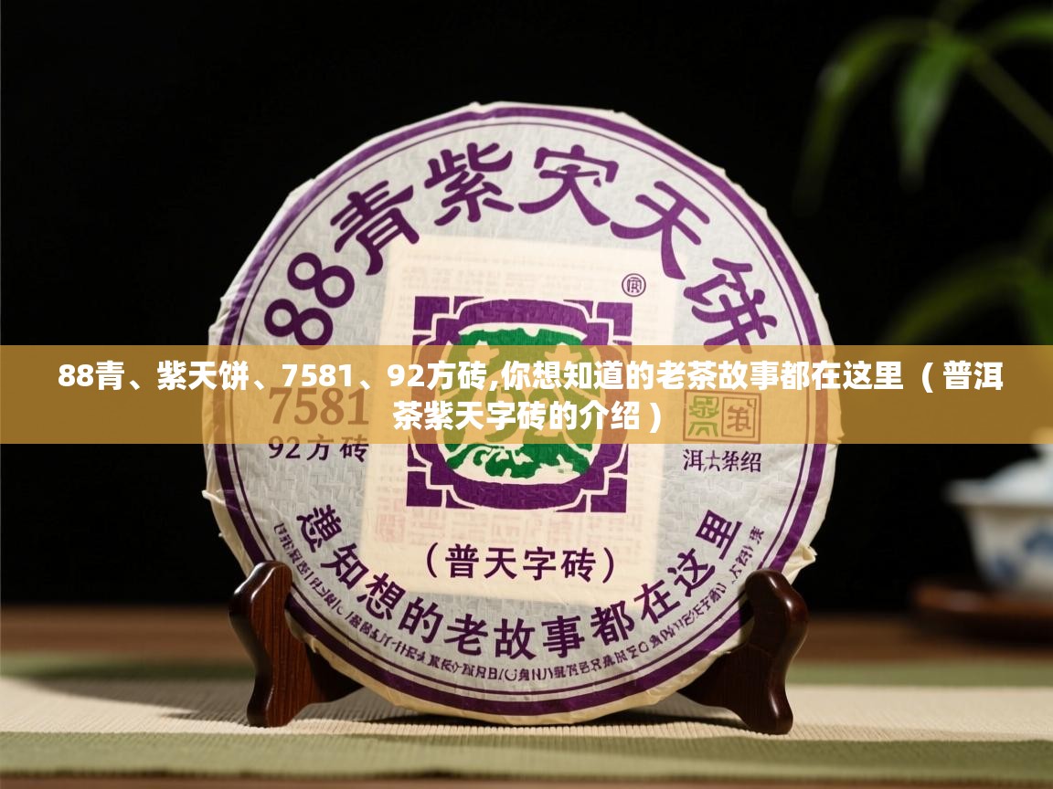  88青、紫天饼、7581、92方砖,你想知道的老茶故事都在这里  ( 普洱茶紫天字砖的介绍 )