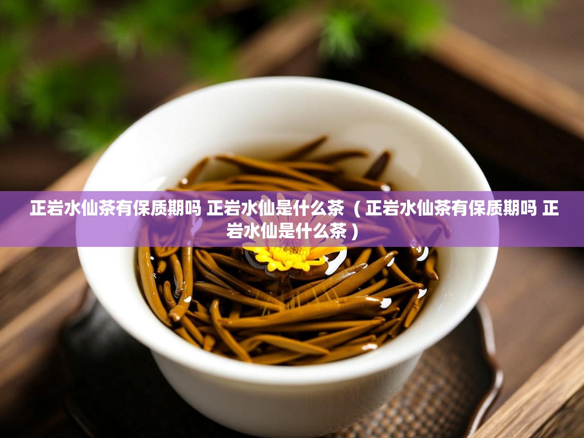  正岩水仙茶有保质期吗 正岩水仙是什么茶  ( 正岩水仙茶有保质期吗 正岩水仙是什么茶 )