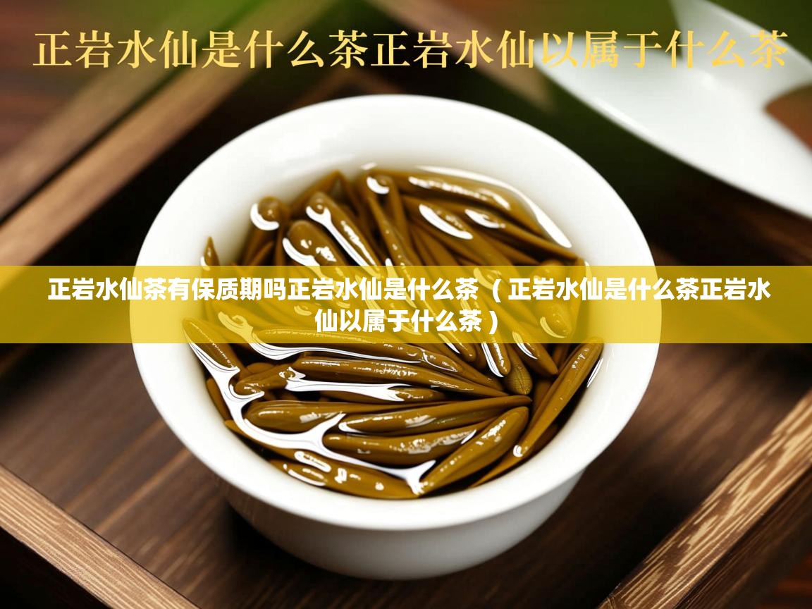  正岩水仙茶有保质期吗正岩水仙是什么茶  ( 正岩水仙是什么茶正岩水仙以属于什么茶 )