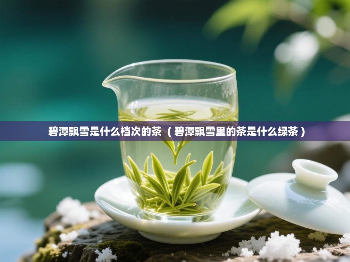  碧潭飘雪是什么档次的茶  ( 碧潭飘雪里的茶是什么绿茶 )