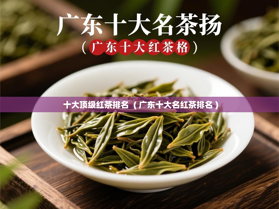  十大顶级红茶排名  ( 广东十大名红茶排名 )