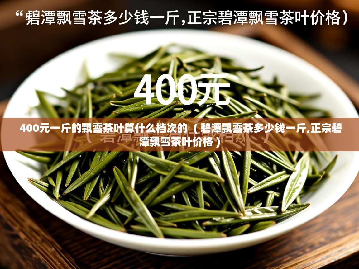  400元一斤的飘雪茶叶算什么档次的  ( 碧潭飘雪茶多少钱一斤,正宗碧潭飘雪茶叶价格 )