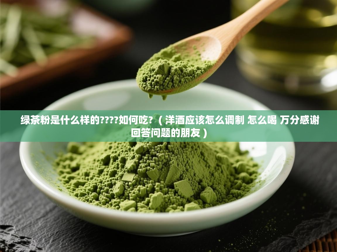  绿茶粉是什么样的????如何吃?  ( 洋酒应该怎么调制 怎么喝 万分感谢回答问题的朋友 )