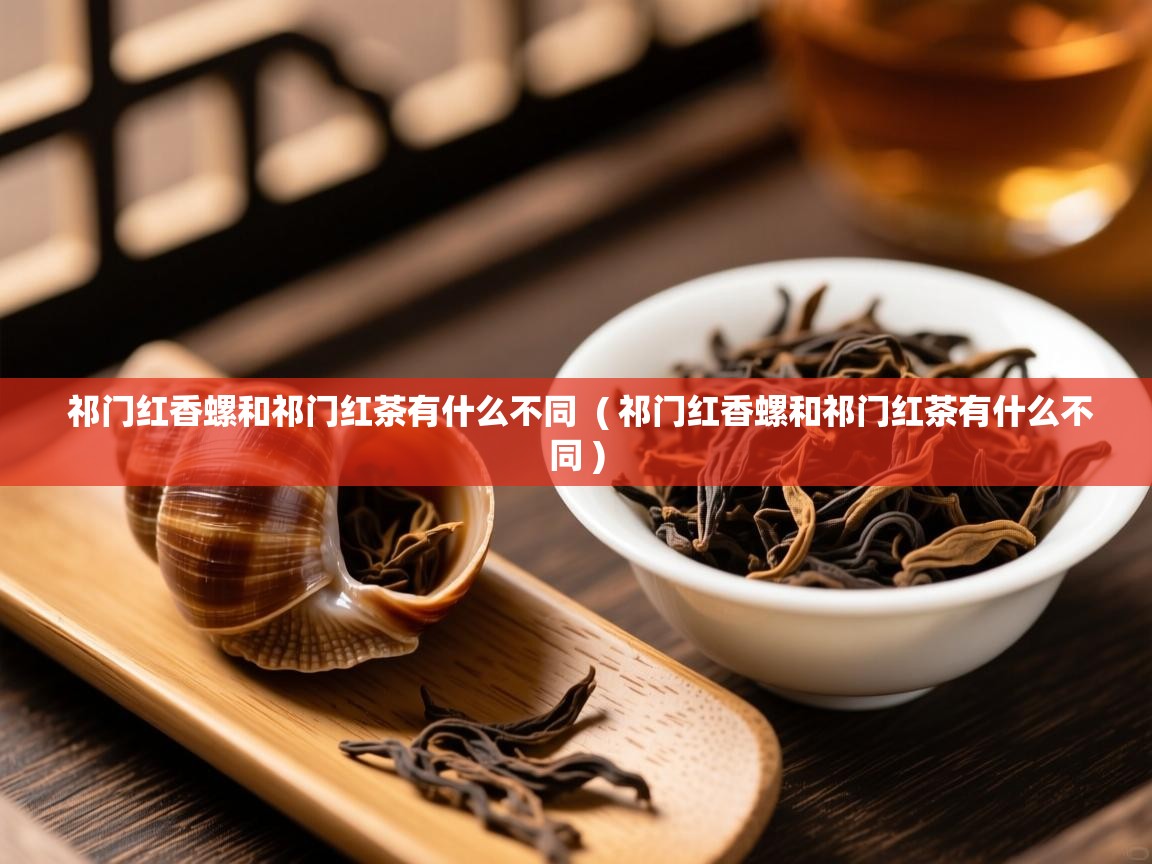  祁门红香螺和祁门红茶有什么不同  ( 祁门红香螺和祁门红茶有什么不同 )
