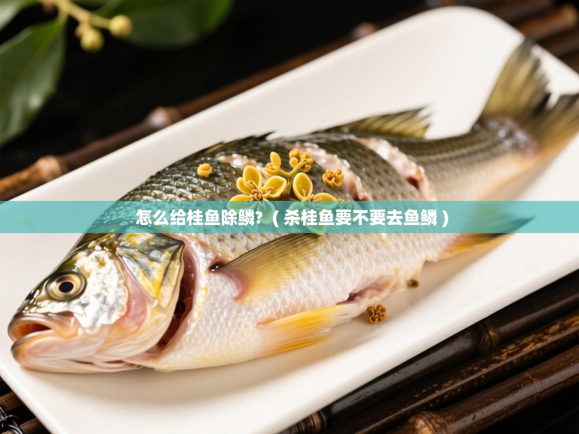  怎么给桂鱼除鳞?  ( 杀桂鱼要不要去鱼鳞 )