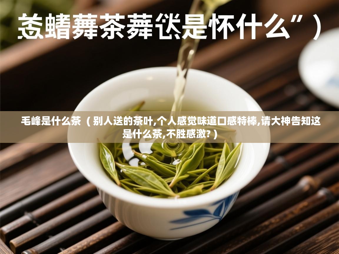  毛峰是什么茶  ( 别人送的茶叶,个人感觉味道口感特棒,请大神告知这是什么茶,不胜感激? )