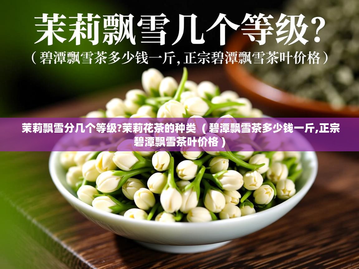  茉莉飘雪分几个等级?茉莉花茶的种类  ( 碧潭飘雪茶多少钱一斤,正宗碧潭飘雪茶叶价格 )
