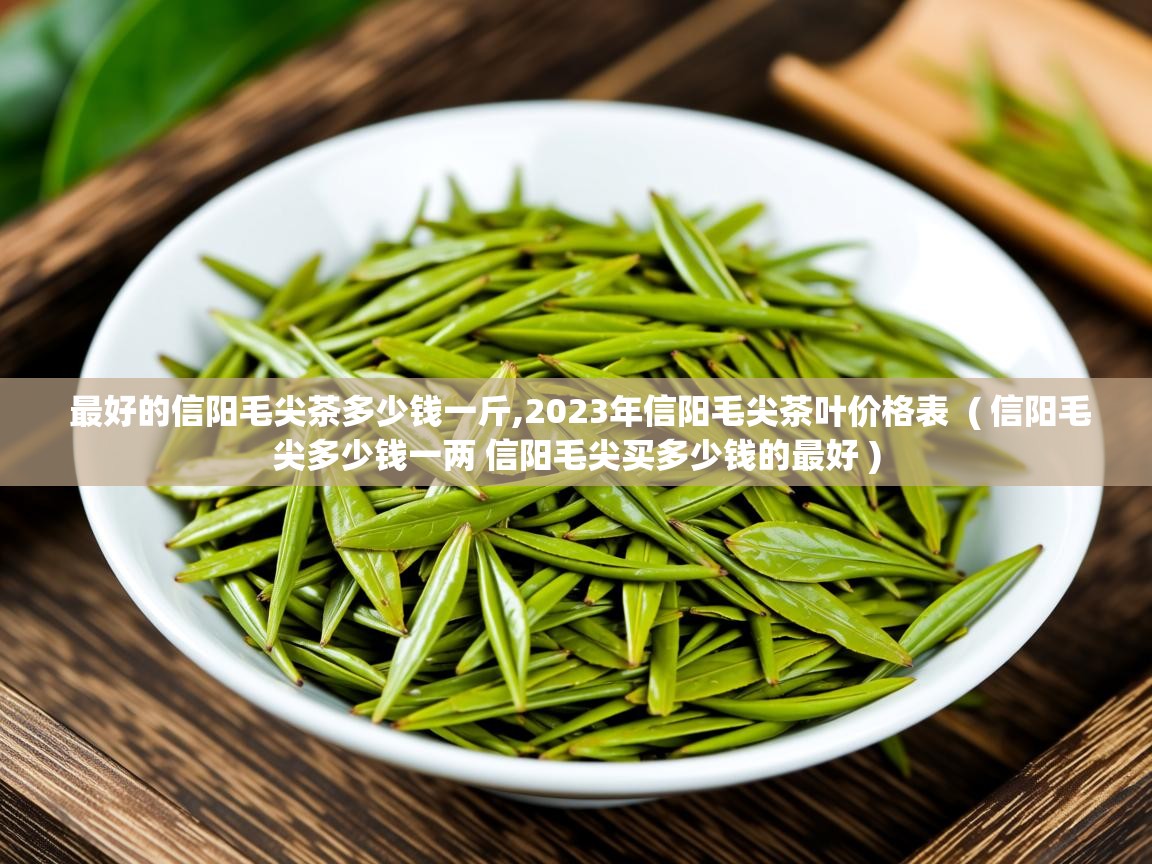  最好的信阳毛尖茶多少钱一斤,2023年信阳毛尖茶叶价格表  ( 信阳毛尖多少钱一两 信阳毛尖买多少钱的最好 )