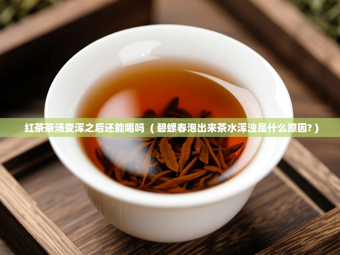  红茶茶汤变浑之后还能喝吗  ( 碧螺春泡出来茶水浑浊是什么原因? )