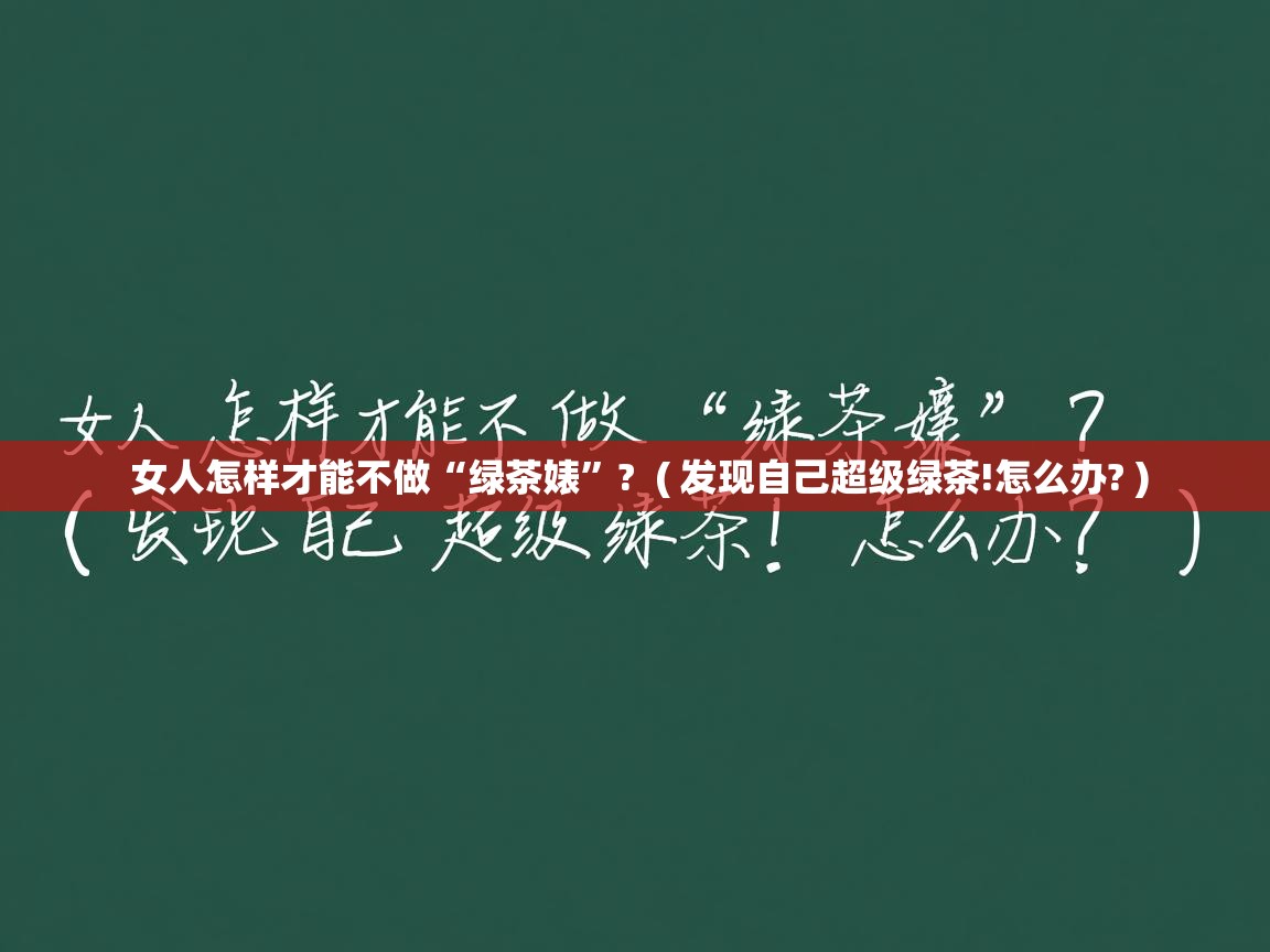  女人怎样才能不做“绿茶婊”?  ( 发现自己超级绿茶!怎么办? )