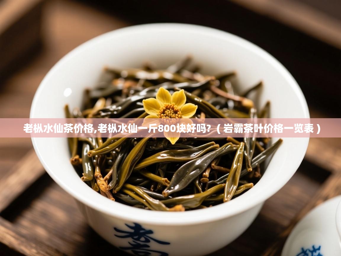  老枞水仙茶价格,老枞水仙一斤800块好吗?  ( 岩霸茶叶价格一览表 )