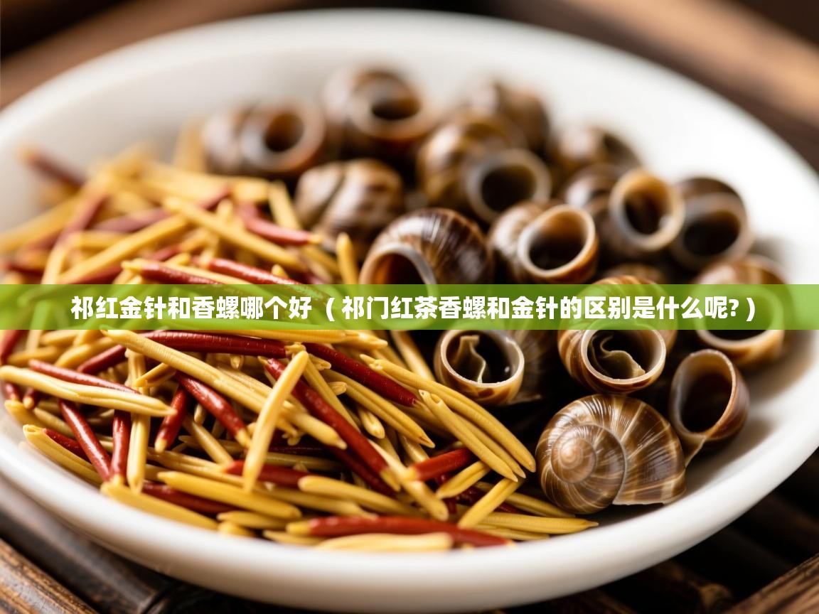  祁红金针和香螺哪个好  ( 祁门红茶香螺和金针的区别是什么呢? )